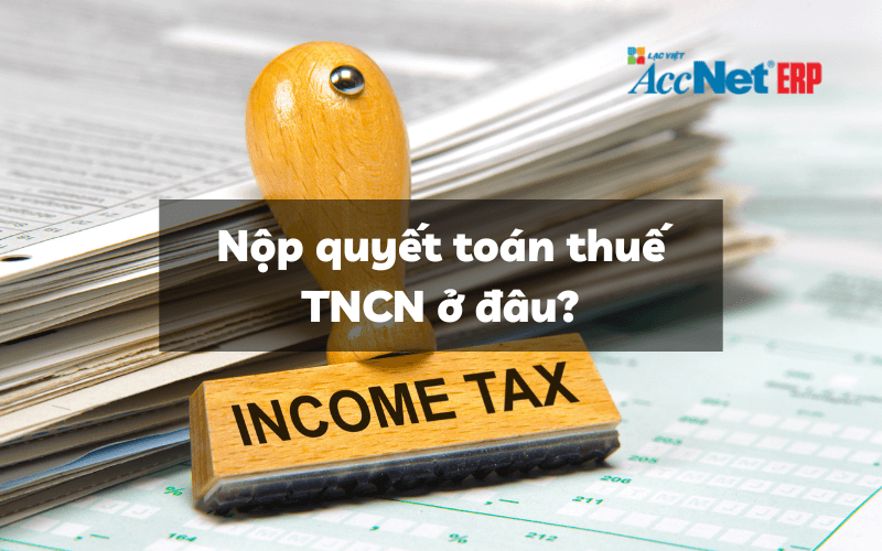 Nộp quyết toán thuế TNCN ở đâu